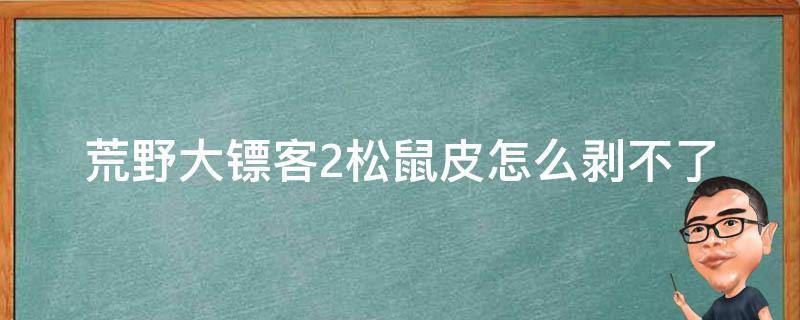 荒野大镖客2松鼠皮怎么剥不了 荒野大镖客2松鼠毛皮在哪