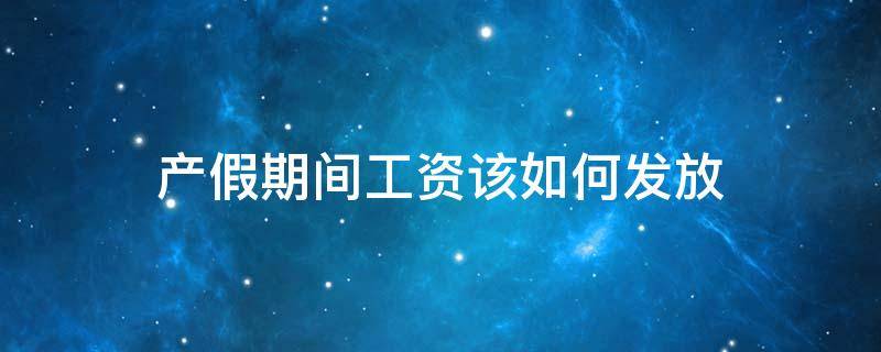 产假期间工资该如何发放 产假工资应该怎么发放