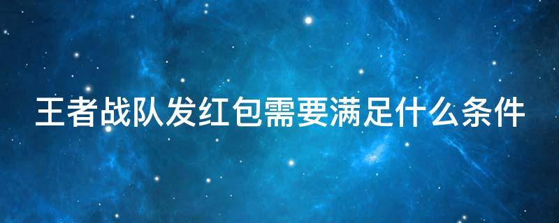 王者战队发红包需要满足什么条件 王者战队发红包需要满足什么条件呢