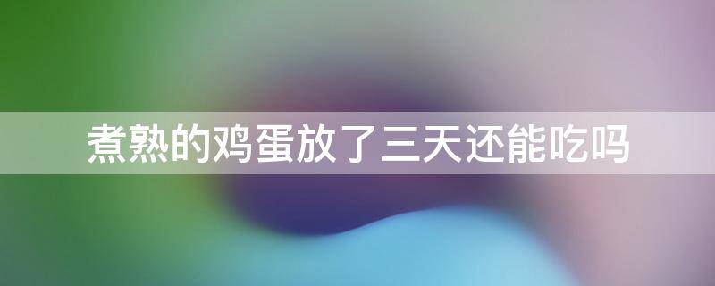 煮熟的鸡蛋放了三天还能吃吗 煮熟的鸡蛋放了三天还能吃吗会不会致癌