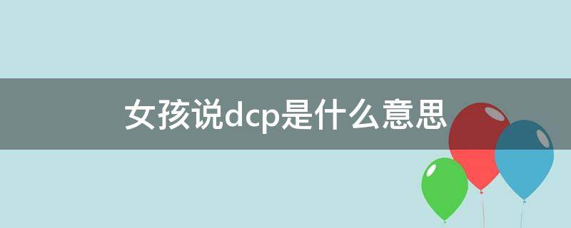 女孩说dcp是什么意思（女生说dcp是什么意思）