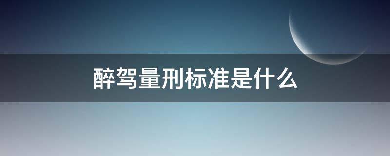 醉驾量刑标准是什么（醉驾判刑的标准是多少）