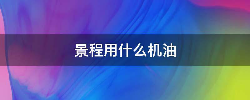 景程用什么机油（景程用什么机油合适）