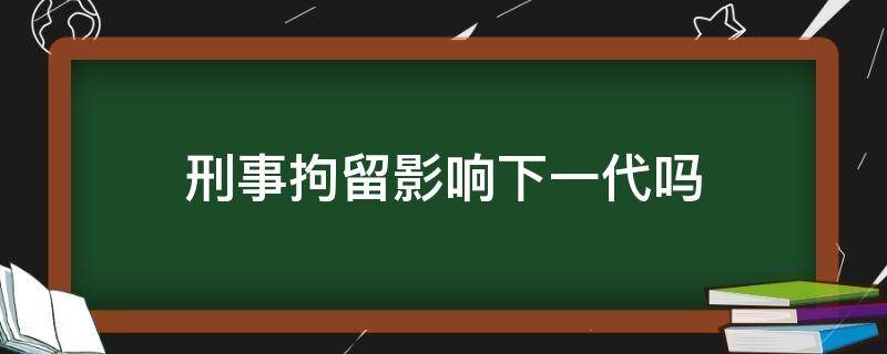 刑事拘留影响下一代吗 刑事拘留会影响下一代吗?