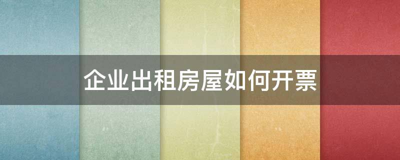 企业出租房屋如何开票 企业出租房屋怎么开票