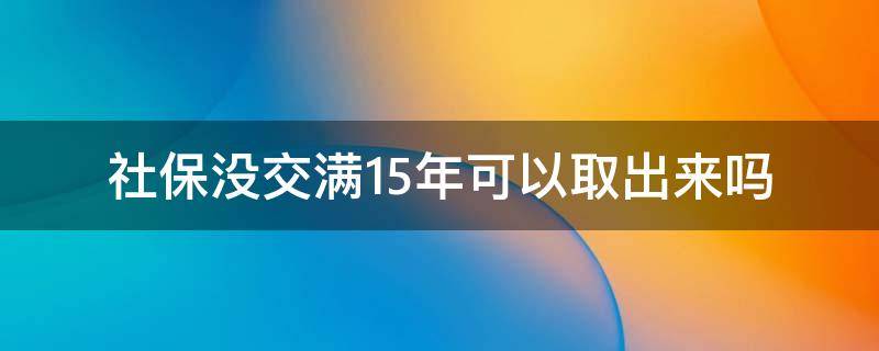 社保没交满15年可以取出来吗（深圳社保没交满15年可以取出来吗）