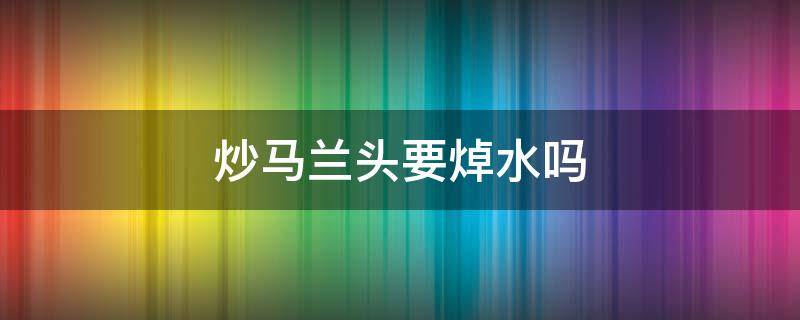 炒马兰头要焯水吗 炒马兰头需要焯水吗