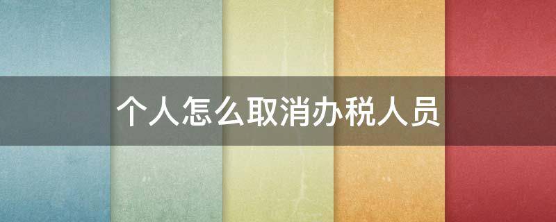 个人怎么取消办税人员 已离职如何个人取消办税人员