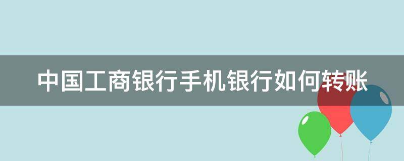 中国工商银行手机银行如何转账（中国工商银行手机银行如何转账到微信）