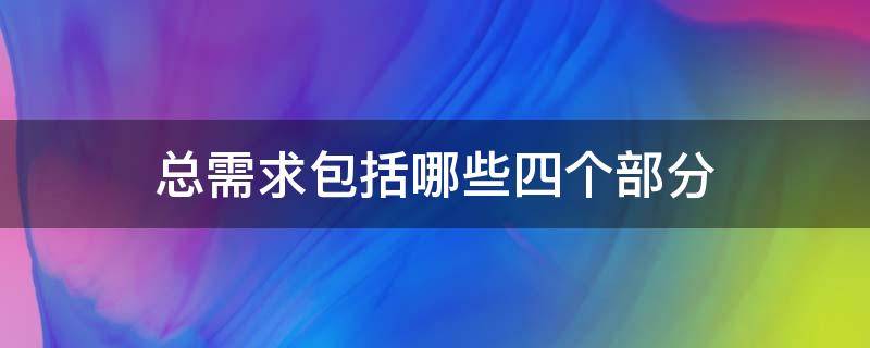 总需求包括哪些四个部分 总需求的四个部分