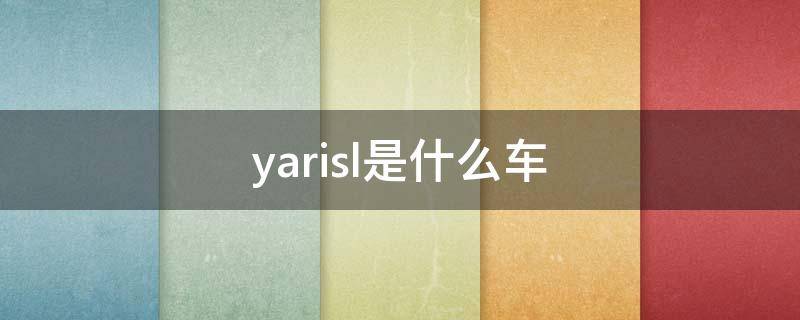 yarisl是什么车（yarisl是什么车中文名）