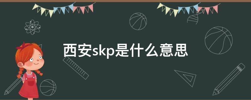 西安skp是什么意思（西安skp是干什么的）