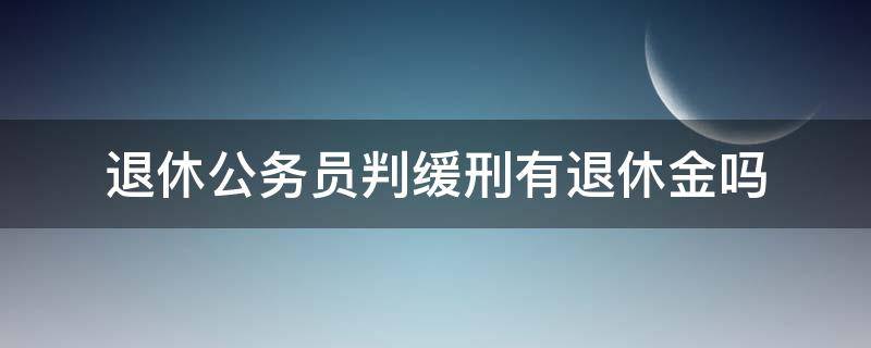 退休公务员判缓刑有退休金吗（公务员退休人员判缓刑 还能拿退休金吗）