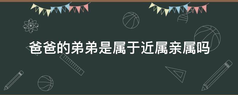 爸爸的弟弟是属于近属亲属吗 爸爸的弟弟是什么亲属关系