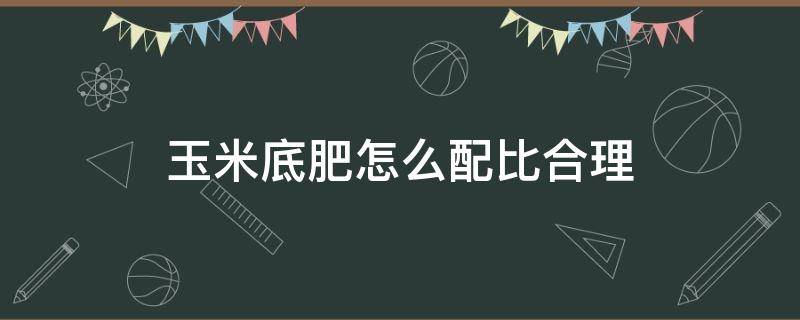 玉米底肥怎么配比合理 玉米种植底肥搭配