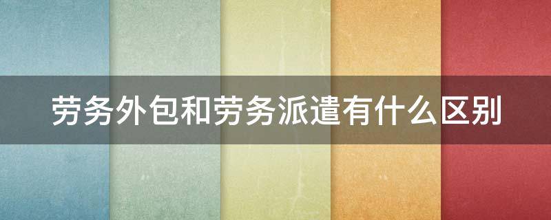 劳务外包和劳务派遣有什么区别（劳务外包和劳务派遣有什么区别什么意思）