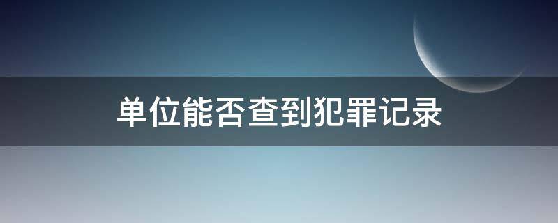 单位能否查到犯罪记录（工作单位能查到犯罪记录吗）