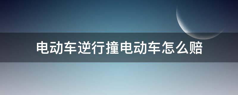 电动车逆行撞电动车怎么赔（电动车逆行撞电动车怎么赔对方受伤）