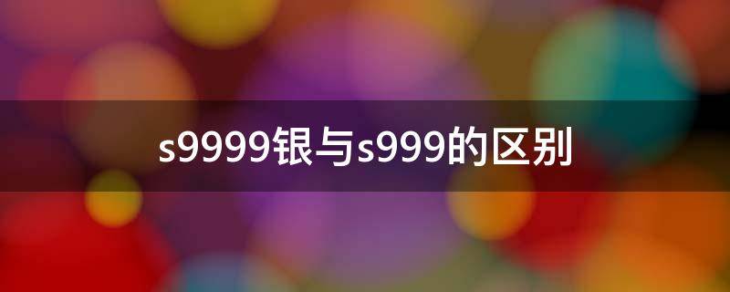 s9999银与s999的区别 银s99与银s999的区别