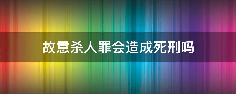 故意杀人罪会造成死刑吗