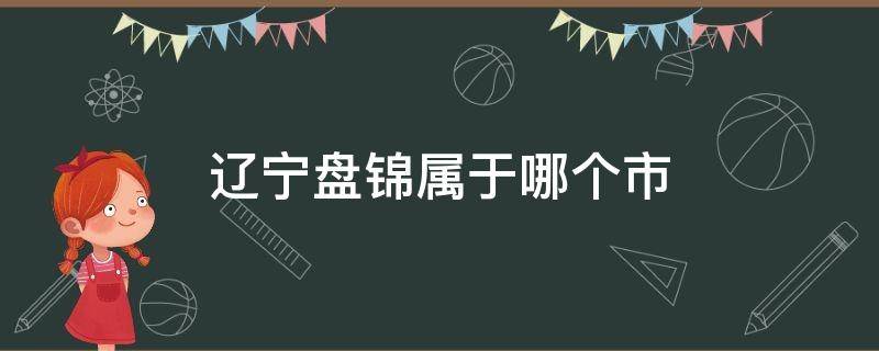 辽宁盘锦属于哪个市（盘锦市属于哪个省市啊）