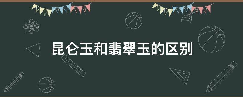 昆仑玉和翡翠玉的区别 昆仑玉是玉石吗