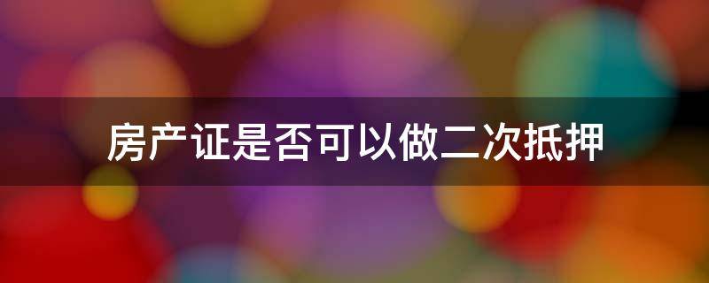 房产证是否可以做二次抵押 房产证能不能做二次抵押