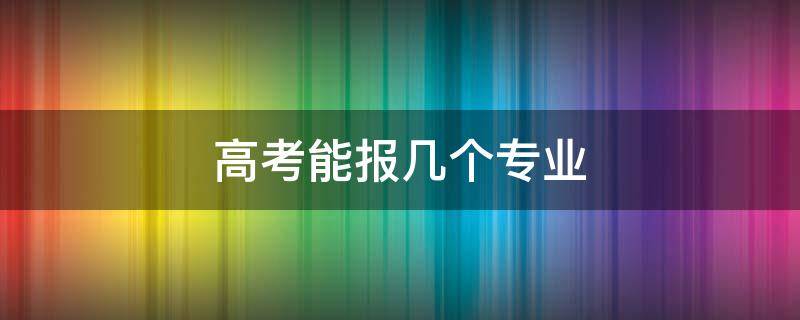 高考能报几个专业 报考能报几个专业