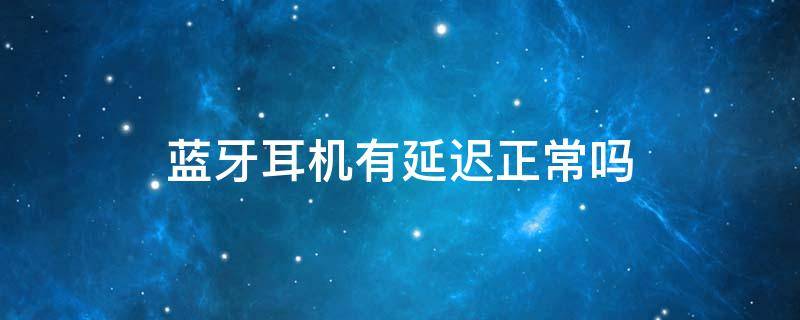 蓝牙耳机有延迟正常吗 蓝牙耳机有延迟是怎么回事