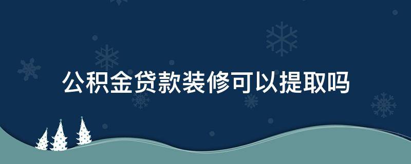 公积金贷款装修可以提取吗（公积金有贷款的情况下能提取公积金装修吗）