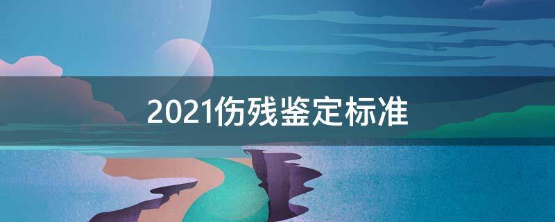 2021伤残鉴定标准 2021伤残鉴定标准及赔偿四川