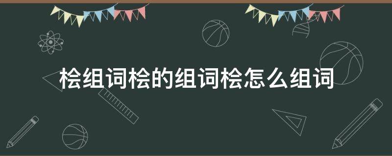 桧组词桧的组词桧怎么组词（桧怎么组词语）