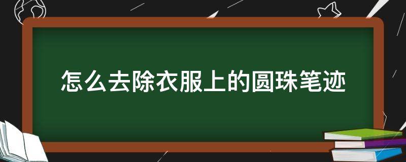 怎么去除衣服上的圆珠笔迹（如何去除衣服圆珠笔迹）