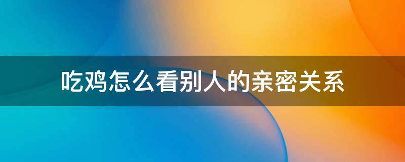 吃鸡怎么看别人的亲密关系（吃鸡怎么看别人的亲密度关系）