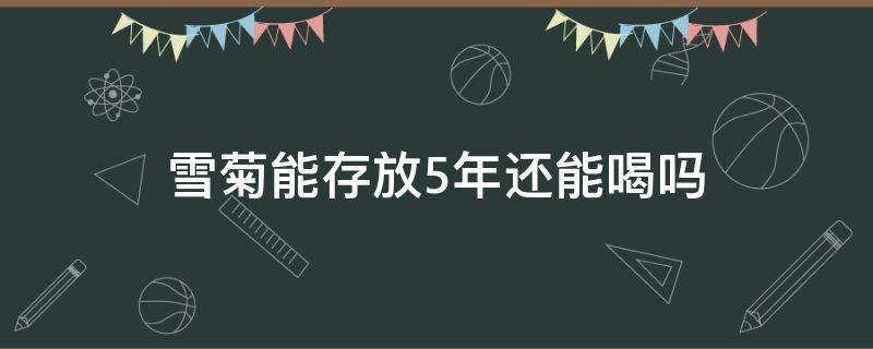 雪菊能存放5年还能喝吗 雪菊在冰箱冷藏五年还能喝吗