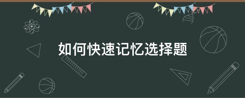 如何快速记忆选择题 如何快速记忆选择题答案