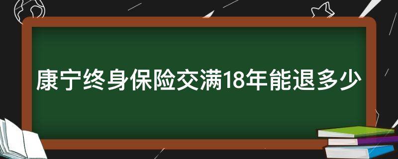 康宁终身保险交满18年能退多少 康宁终身保险交满20年什么时候能拿回本金?