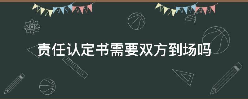 责任认定书需要双方到场吗（责任认定书必须双方到场吗?）