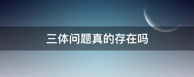 三体问题真的存在吗 三体问题真的不可解吗