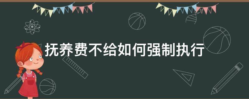 抚养费不给如何强制执行（抚养费强制执行还是不给怎么办）