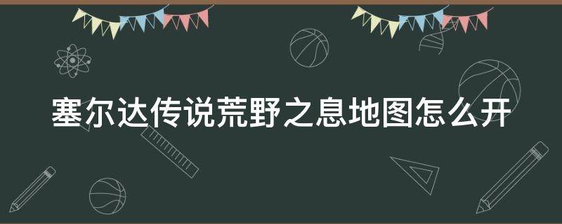 塞尔达传说荒野之息地图怎么开（塞尔达旷野之息地图怎么开）