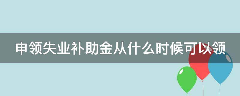 申领失业补助金从什么时候可以领（申领失业补助金从什么时候可以领）