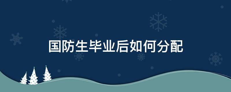 国防生毕业后如何分配（国防大学毕业后分配工作吗）