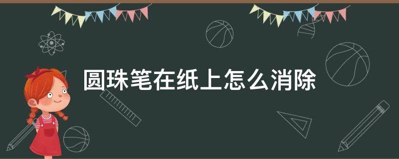 圆珠笔在纸上怎么消除（圆珠笔在纸上怎么消除字迹）