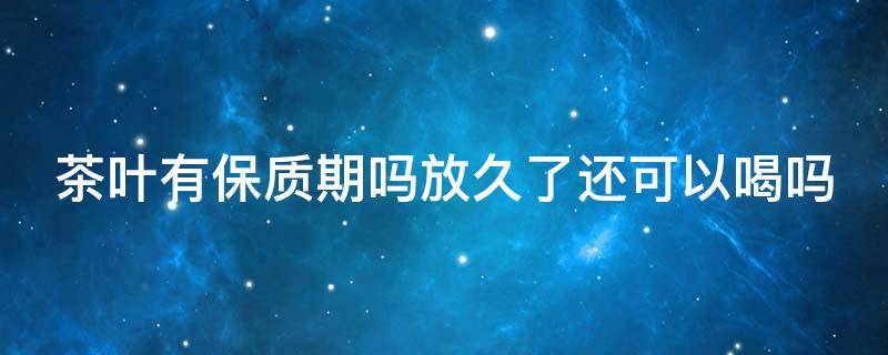 茶叶有保质期吗放久了还可以喝吗 茶叶有保质期吗放久了还可以喝吗有毒吗