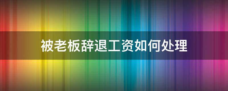 被老板辞退工资如何处理 被老板辞退了如何要工资