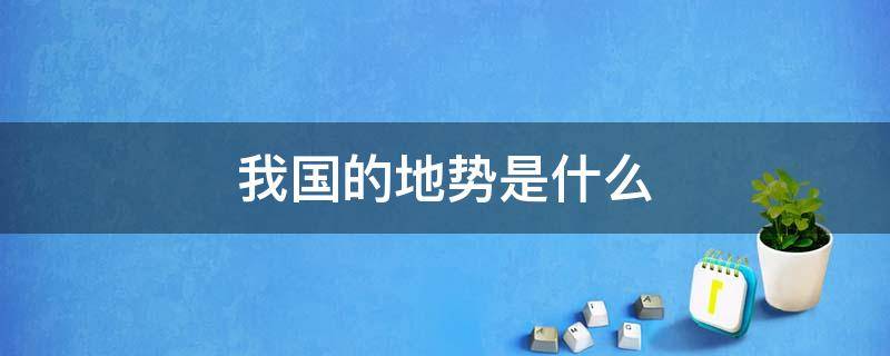 我国的地势是什么（我国的地势是什么西部多什么东部多什么）