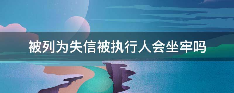 被列为失信被执行人会坐牢吗 法院列入失信人要坐牢吗