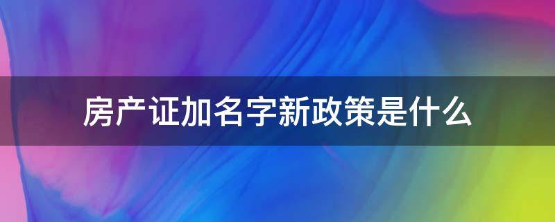 房产证加名字新政策是什么（房产加名字新规定）