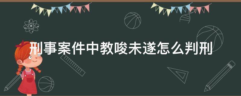 刑事案件中教唆未遂怎么判刑 教唆未遂量刑